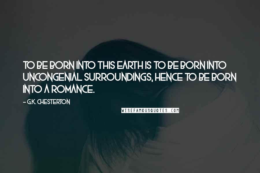 G.K. Chesterton Quotes: To be born into this earth is to be born into uncongenial surroundings, hence to be born into a romance.