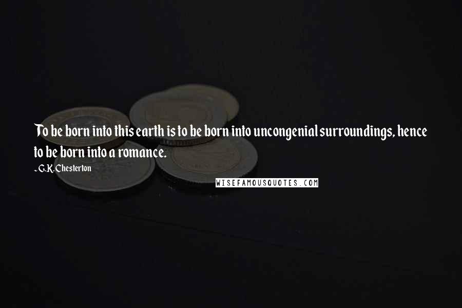 G.K. Chesterton Quotes: To be born into this earth is to be born into uncongenial surroundings, hence to be born into a romance.