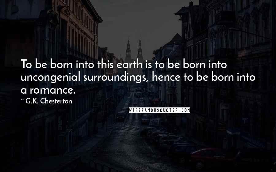 G.K. Chesterton Quotes: To be born into this earth is to be born into uncongenial surroundings, hence to be born into a romance.