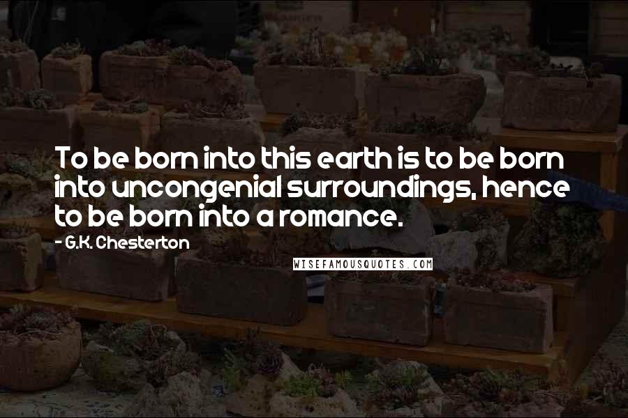 G.K. Chesterton Quotes: To be born into this earth is to be born into uncongenial surroundings, hence to be born into a romance.