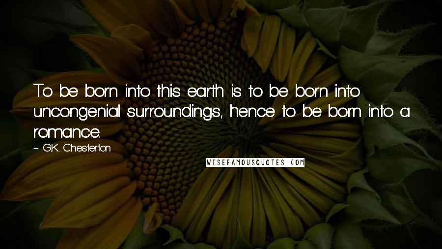 G.K. Chesterton Quotes: To be born into this earth is to be born into uncongenial surroundings, hence to be born into a romance.