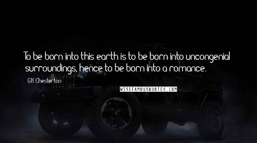 G.K. Chesterton Quotes: To be born into this earth is to be born into uncongenial surroundings, hence to be born into a romance.