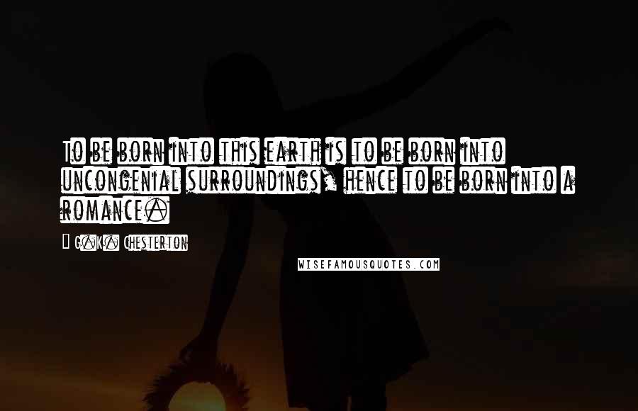 G.K. Chesterton Quotes: To be born into this earth is to be born into uncongenial surroundings, hence to be born into a romance.