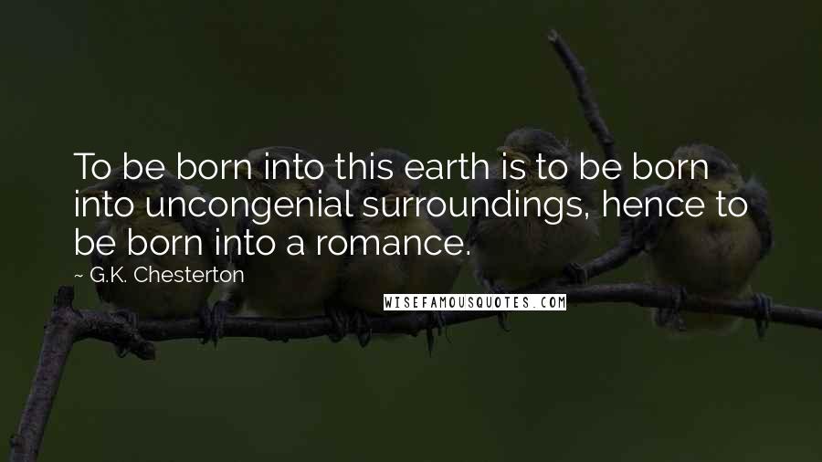 G.K. Chesterton Quotes: To be born into this earth is to be born into uncongenial surroundings, hence to be born into a romance.