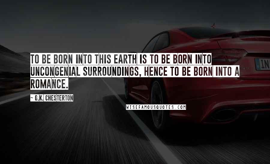 G.K. Chesterton Quotes: To be born into this earth is to be born into uncongenial surroundings, hence to be born into a romance.