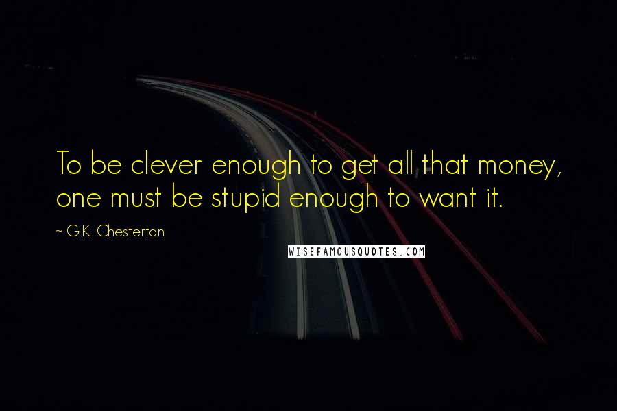 G.K. Chesterton Quotes: To be clever enough to get all that money, one must be stupid enough to want it.