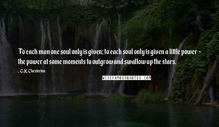 G.K. Chesterton Quotes: To each man one soul only is given; to each soul only is given a little power - the power at some moments to outgrow and swallow up the stars.