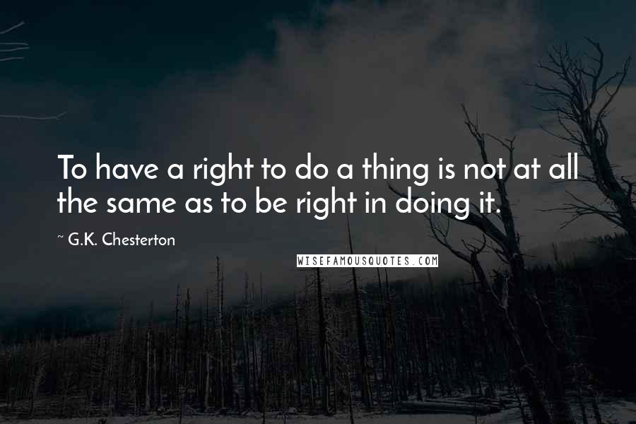 G.K. Chesterton Quotes: To have a right to do a thing is not at all the same as to be right in doing it.