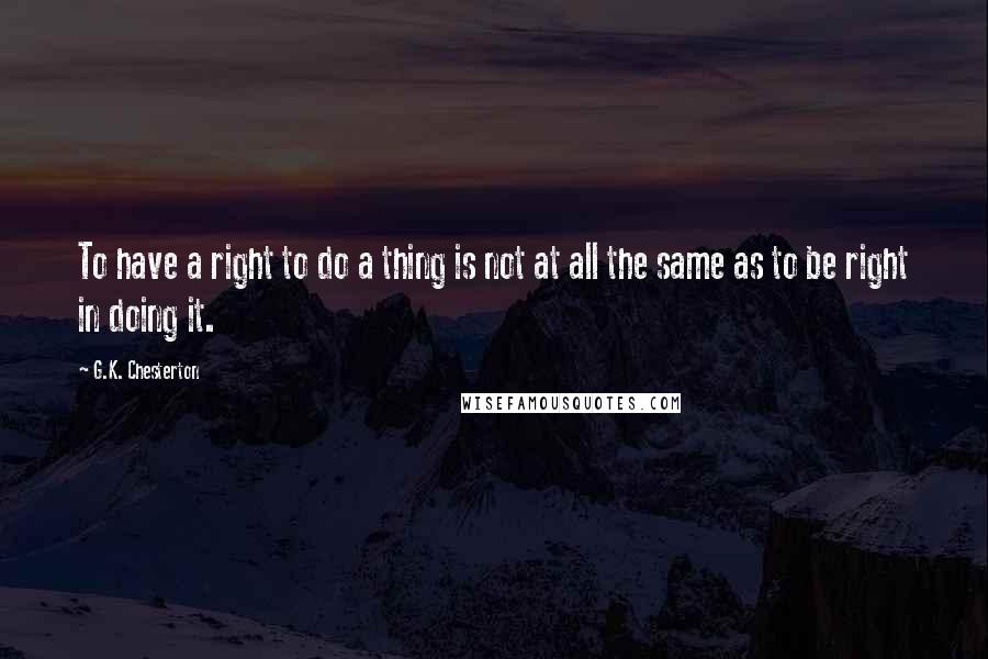 G.K. Chesterton Quotes: To have a right to do a thing is not at all the same as to be right in doing it.