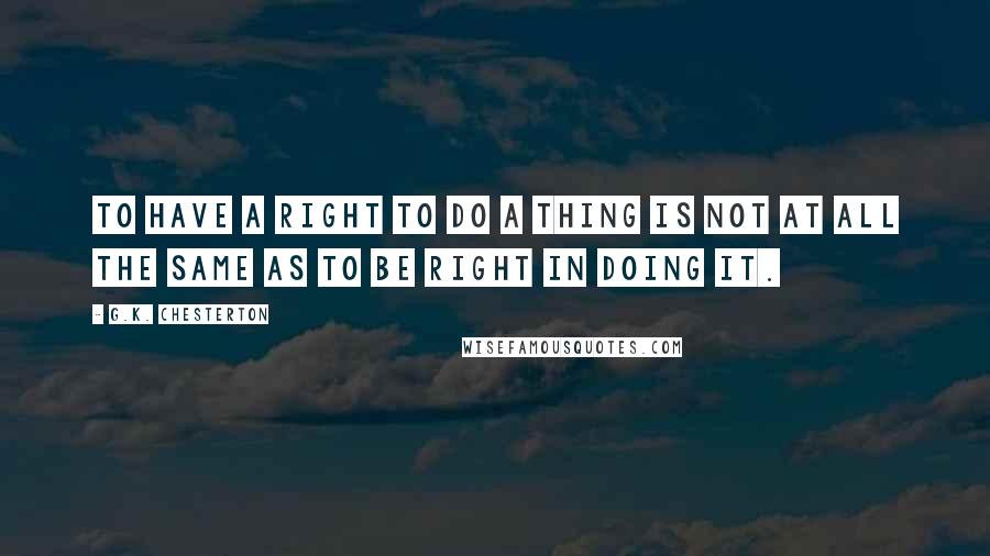 G.K. Chesterton Quotes: To have a right to do a thing is not at all the same as to be right in doing it.