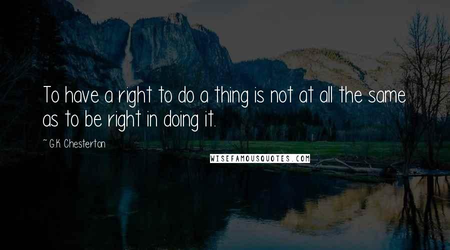 G.K. Chesterton Quotes: To have a right to do a thing is not at all the same as to be right in doing it.