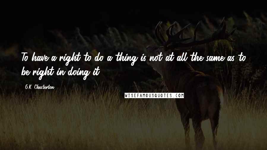 G.K. Chesterton Quotes: To have a right to do a thing is not at all the same as to be right in doing it.