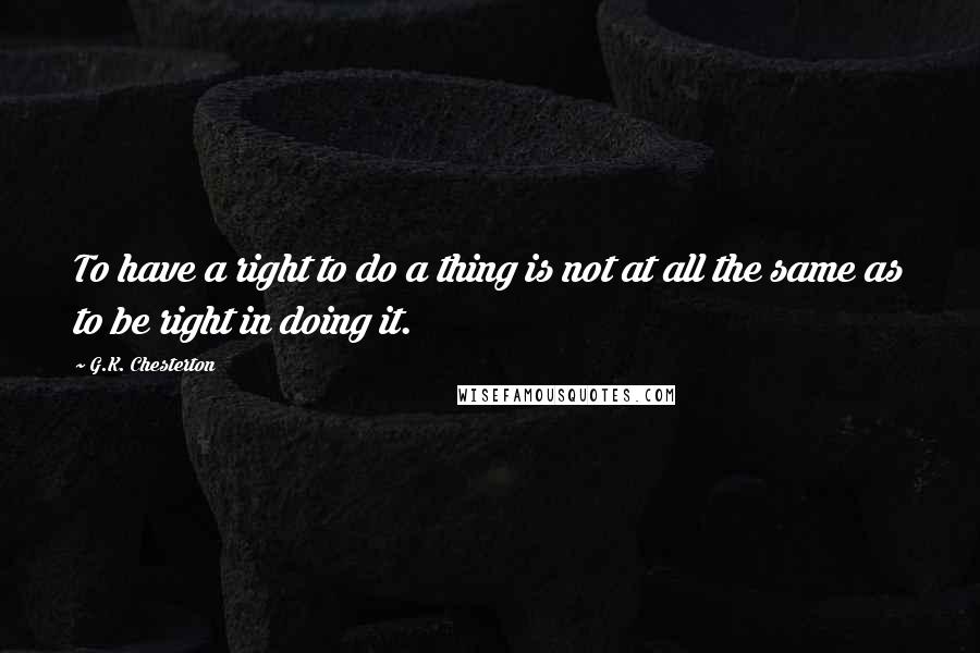 G.K. Chesterton Quotes: To have a right to do a thing is not at all the same as to be right in doing it.