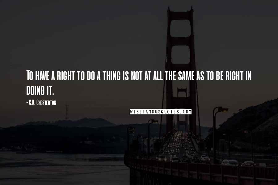 G.K. Chesterton Quotes: To have a right to do a thing is not at all the same as to be right in doing it.