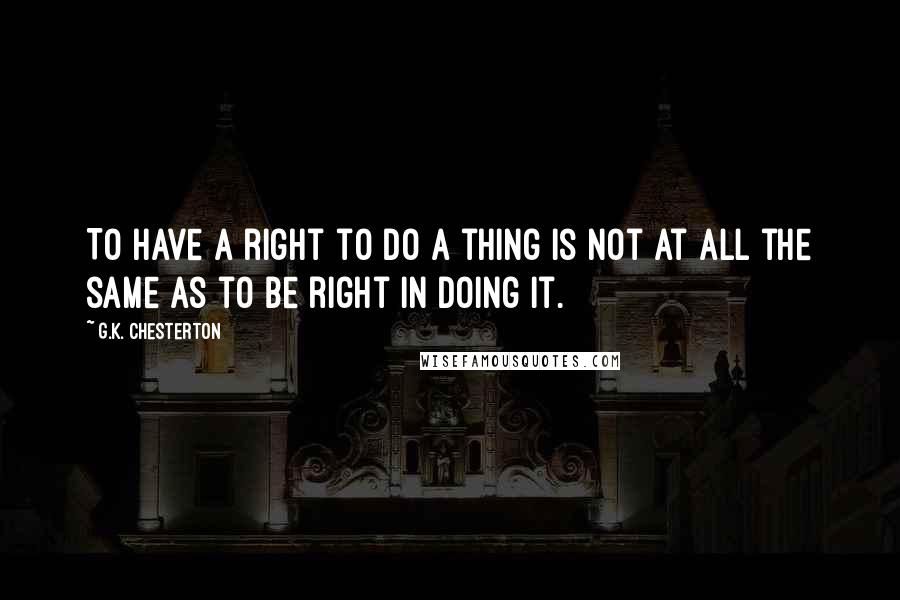 G.K. Chesterton Quotes: To have a right to do a thing is not at all the same as to be right in doing it.