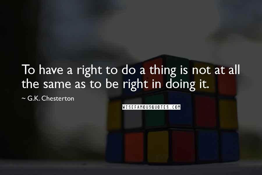 G.K. Chesterton Quotes: To have a right to do a thing is not at all the same as to be right in doing it.