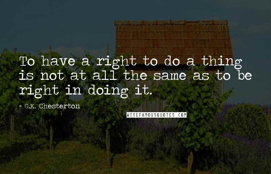 G.K. Chesterton Quotes: To have a right to do a thing is not at all the same as to be right in doing it.