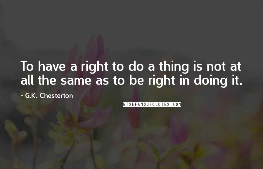 G.K. Chesterton Quotes: To have a right to do a thing is not at all the same as to be right in doing it.