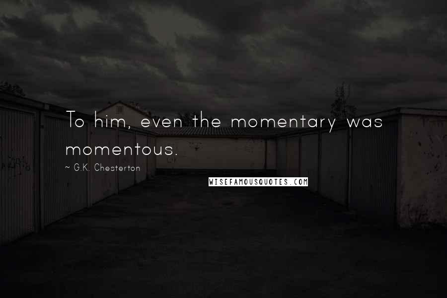 G.K. Chesterton Quotes: To him, even the momentary was momentous.