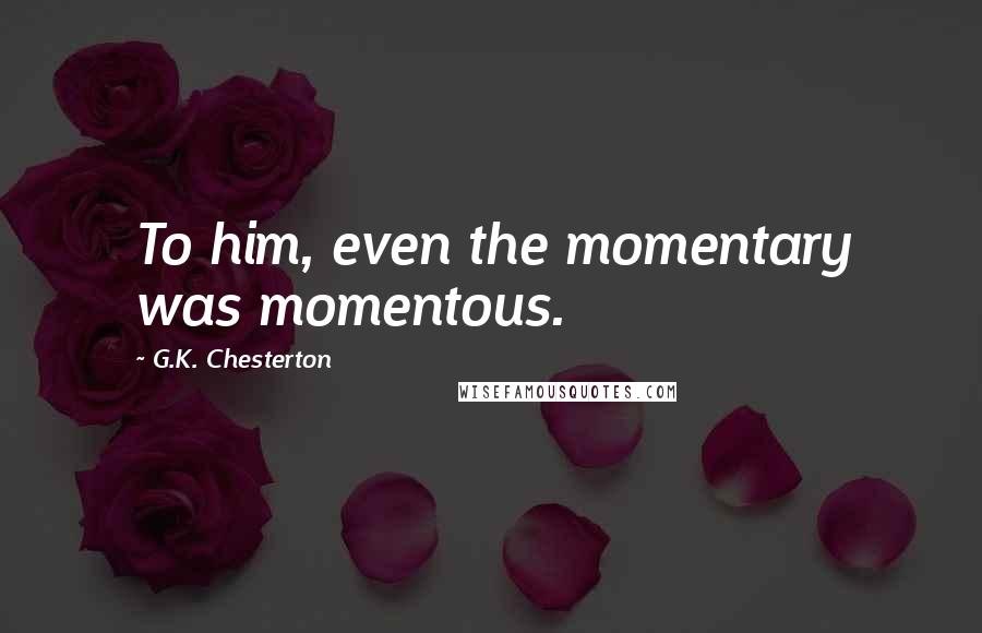 G.K. Chesterton Quotes: To him, even the momentary was momentous.