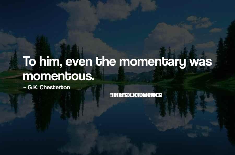 G.K. Chesterton Quotes: To him, even the momentary was momentous.