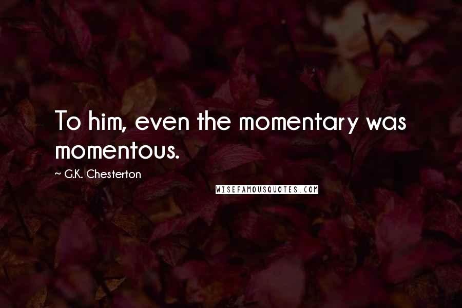 G.K. Chesterton Quotes: To him, even the momentary was momentous.