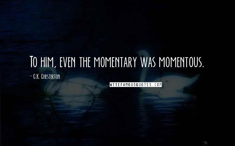 G.K. Chesterton Quotes: To him, even the momentary was momentous.