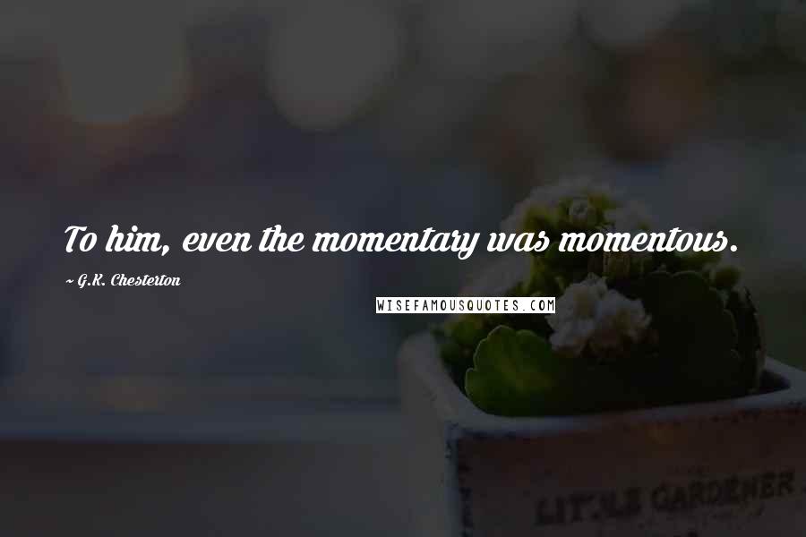 G.K. Chesterton Quotes: To him, even the momentary was momentous.