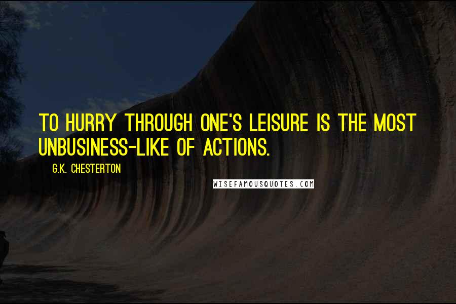 G.K. Chesterton Quotes: To hurry through one's leisure is the most unbusiness-like of actions.
