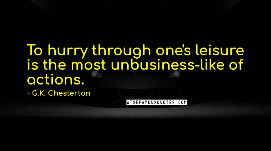 G.K. Chesterton Quotes: To hurry through one's leisure is the most unbusiness-like of actions.