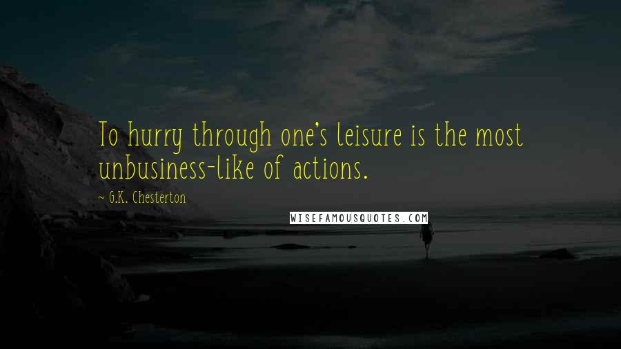 G.K. Chesterton Quotes: To hurry through one's leisure is the most unbusiness-like of actions.