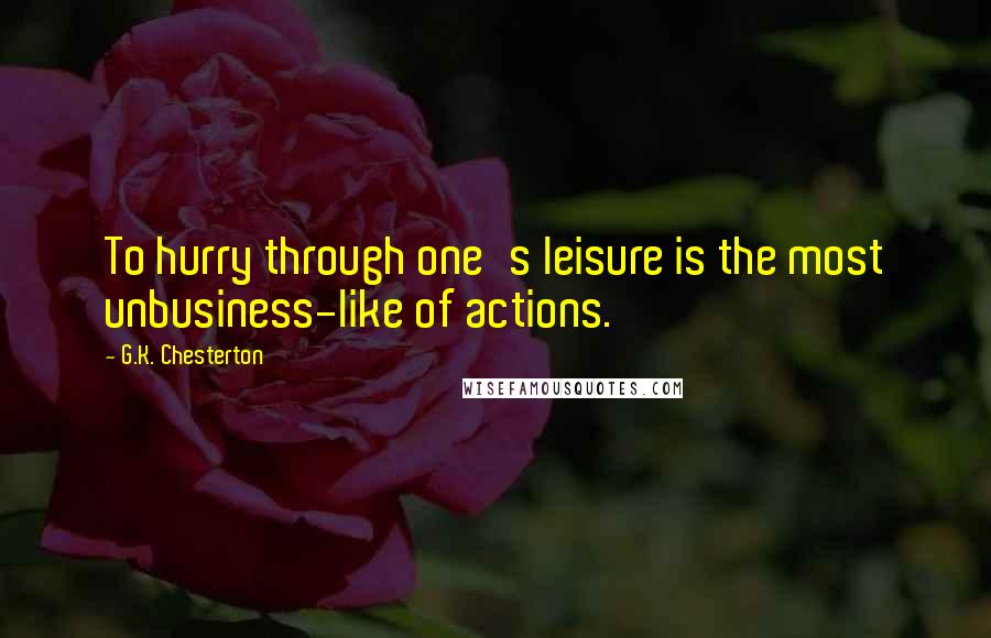 G.K. Chesterton Quotes: To hurry through one's leisure is the most unbusiness-like of actions.
