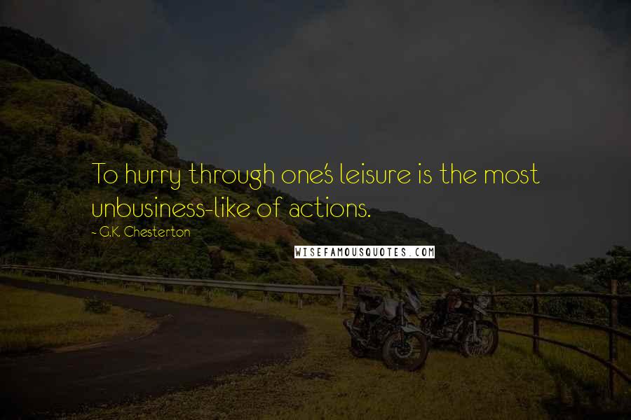 G.K. Chesterton Quotes: To hurry through one's leisure is the most unbusiness-like of actions.