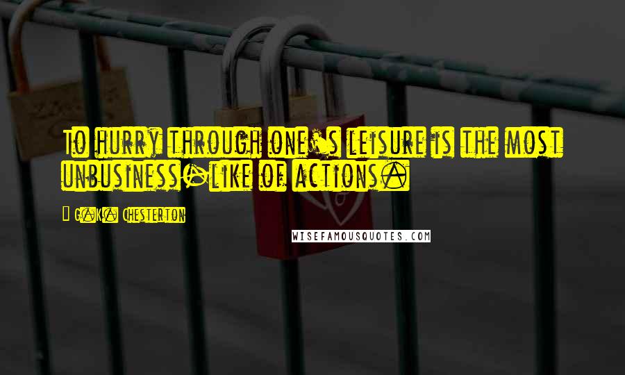 G.K. Chesterton Quotes: To hurry through one's leisure is the most unbusiness-like of actions.