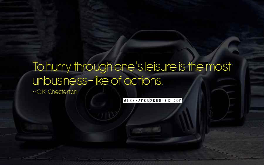 G.K. Chesterton Quotes: To hurry through one's leisure is the most unbusiness-like of actions.