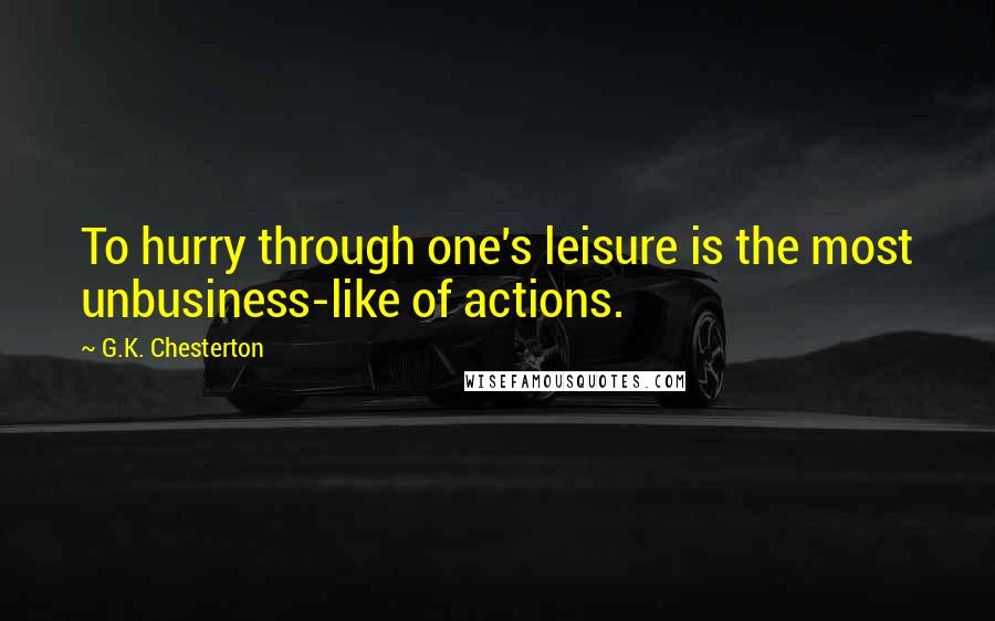 G.K. Chesterton Quotes: To hurry through one's leisure is the most unbusiness-like of actions.