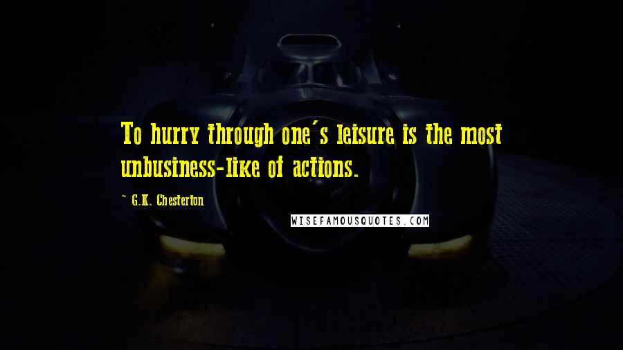 G.K. Chesterton Quotes: To hurry through one's leisure is the most unbusiness-like of actions.