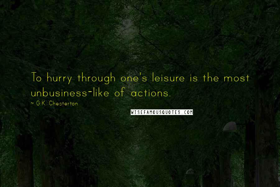 G.K. Chesterton Quotes: To hurry through one's leisure is the most unbusiness-like of actions.