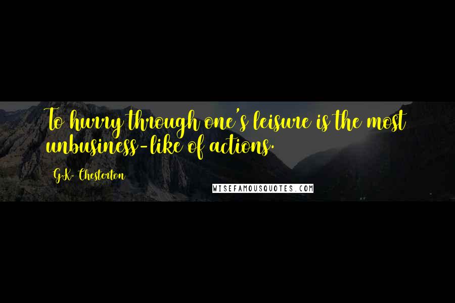 G.K. Chesterton Quotes: To hurry through one's leisure is the most unbusiness-like of actions.