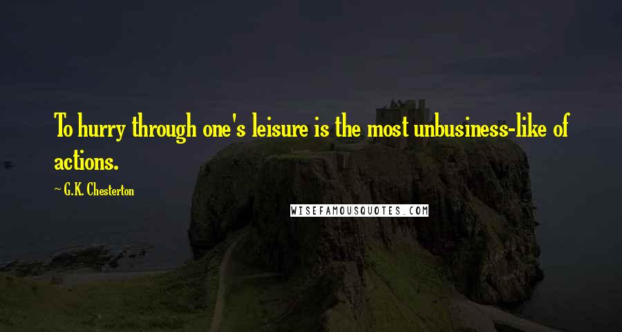 G.K. Chesterton Quotes: To hurry through one's leisure is the most unbusiness-like of actions.