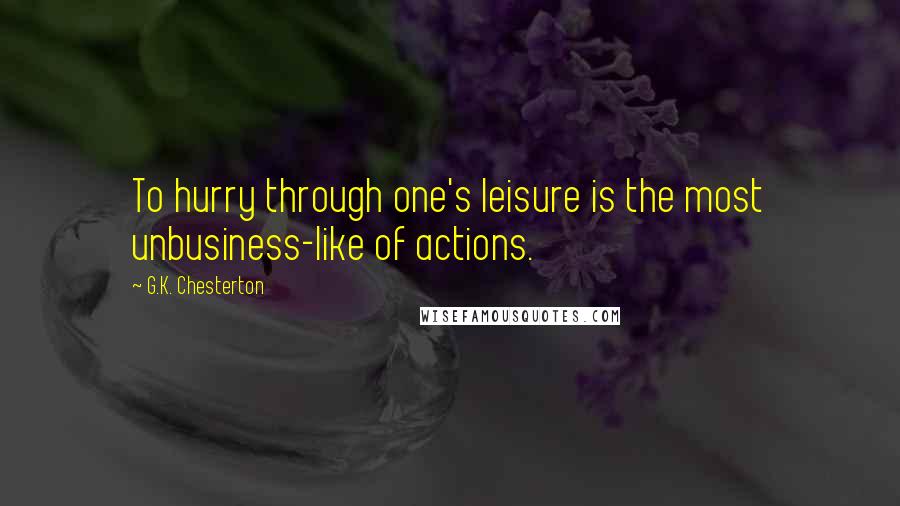 G.K. Chesterton Quotes: To hurry through one's leisure is the most unbusiness-like of actions.