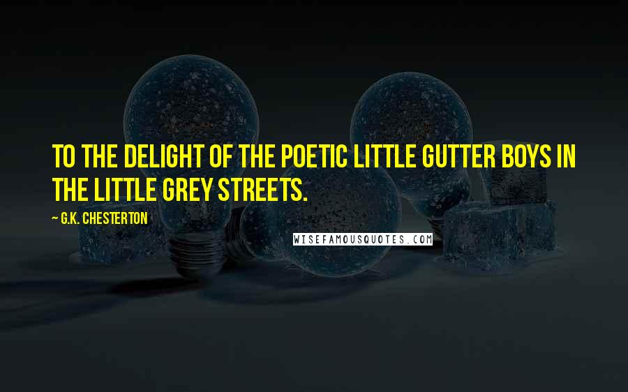 G.K. Chesterton Quotes: To the delight of the poetic little gutter boys in the little grey streets.