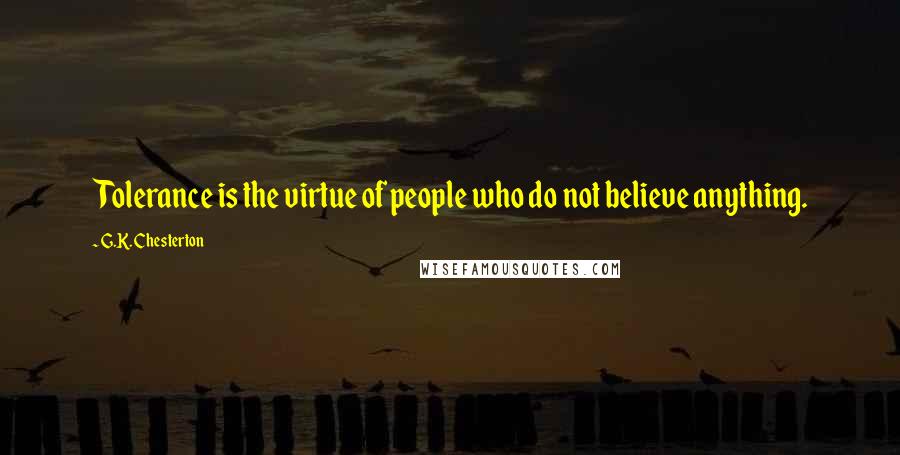 G.K. Chesterton Quotes: Tolerance is the virtue of people who do not believe anything.