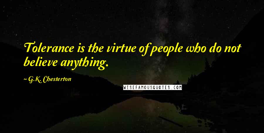 G.K. Chesterton Quotes: Tolerance is the virtue of people who do not believe anything.