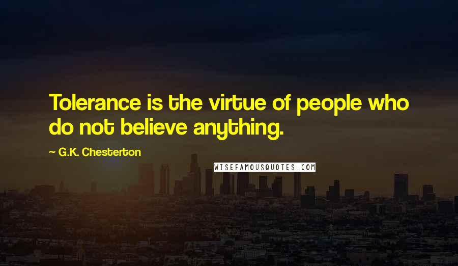 G.K. Chesterton Quotes: Tolerance is the virtue of people who do not believe anything.