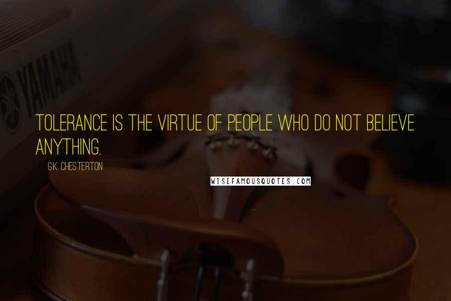 G.K. Chesterton Quotes: Tolerance is the virtue of people who do not believe anything.