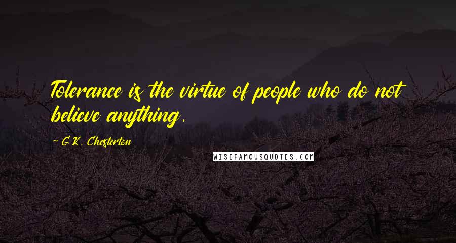 G.K. Chesterton Quotes: Tolerance is the virtue of people who do not believe anything.
