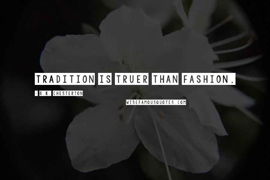 G.K. Chesterton Quotes: tradition is truer than fashion.
