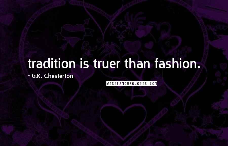 G.K. Chesterton Quotes: tradition is truer than fashion.