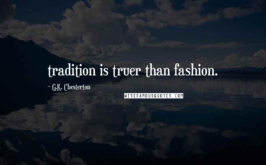 G.K. Chesterton Quotes: tradition is truer than fashion.